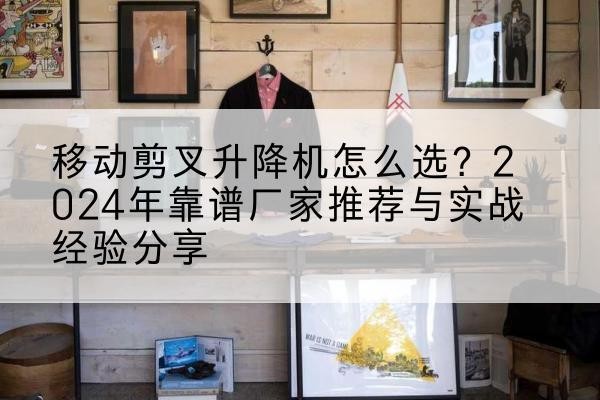 连城升降平台厂家推荐-移动剪叉升降机怎么选?2024年靠谱厂家推荐与实战经验分享