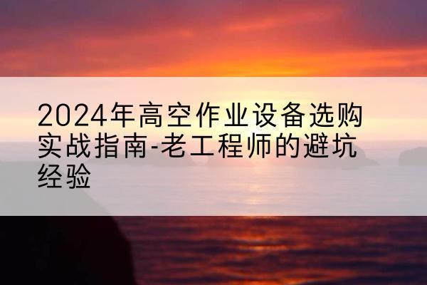 连城高空作业升降机厂家推荐-2024年高空作业设备选购实战指南-老工程师的避坑经验