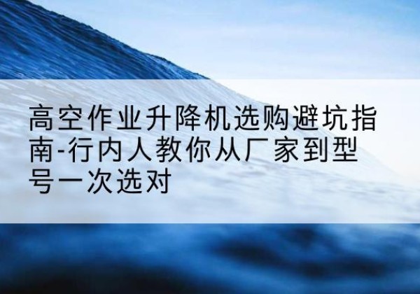 连城升降平台厂家-高空作业升降机选购避坑指南-行内人教你从厂家到型号一次选对