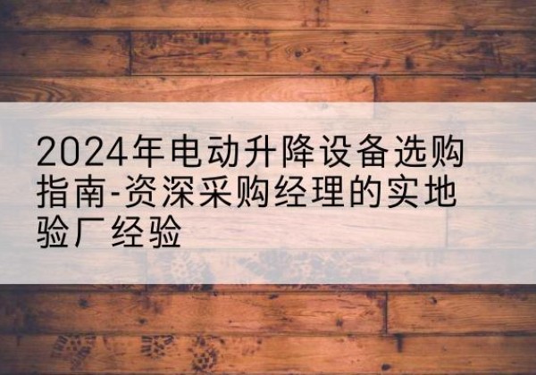 连城电动剪叉升降平台厂家-2024年电动升降设备选购指南-资深采购经理的实地验厂经验