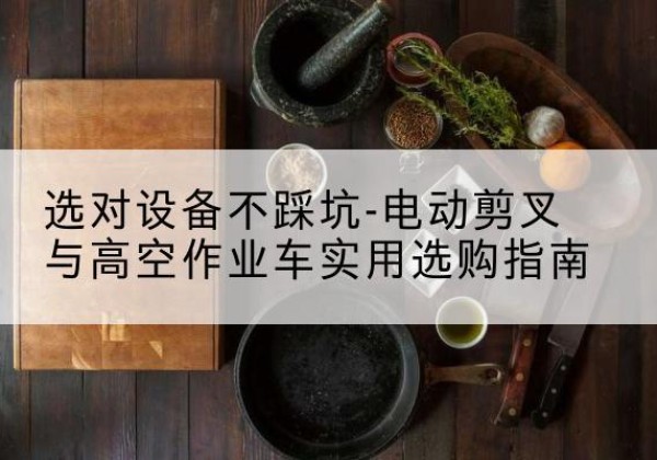 连城电动剪叉升降平台怎么选-选对设备不踩坑-电动剪叉与高空作业车实用选购指南