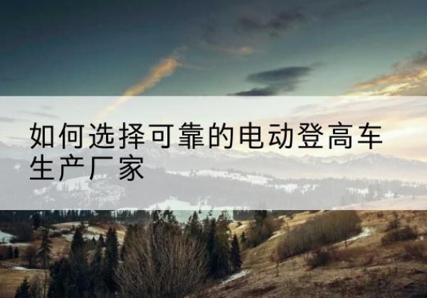 连城电动登高车厂家-如何选择可靠的电动登高车生产厂家