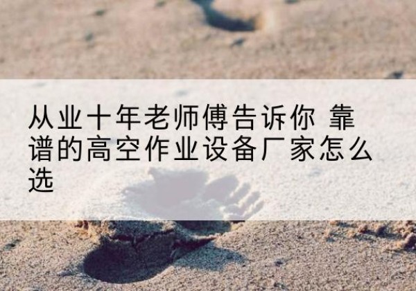 连城高空作业升降机厂家推荐-从业十年老师傅告诉你 靠谱的高空作业设备厂家怎么选