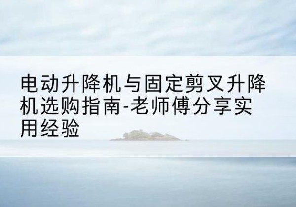 连城电动升降机怎么选-电动升降机与固定剪叉升降机选购指南-老师傅分享实用经验