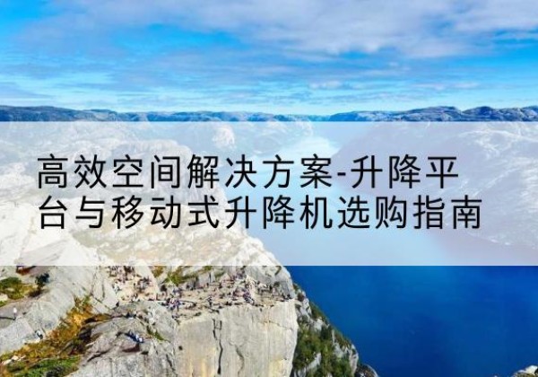 连城升降平台厂家-*空间解决方案-升降平台与移动式升降机选购指南