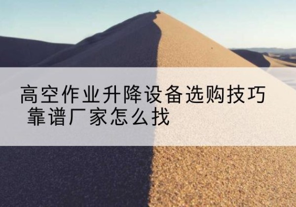 连城电动升降平台厂家推荐-高空作业升降设备选购技巧 靠谱厂家怎么找