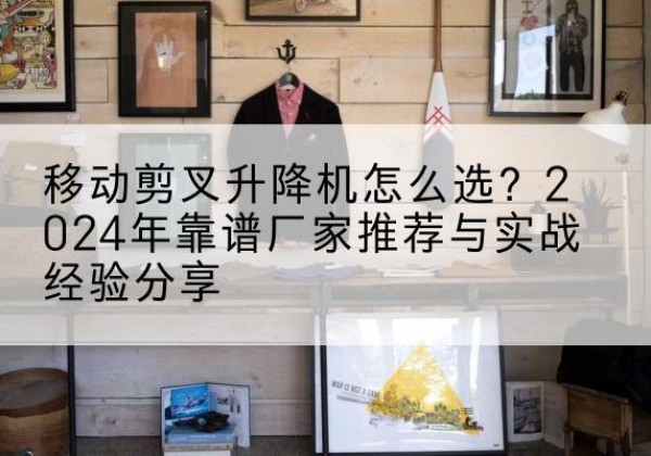 连城升降平台厂家推荐-移动剪叉升降机怎么选？2024年靠谱厂家推荐与实战经验分享