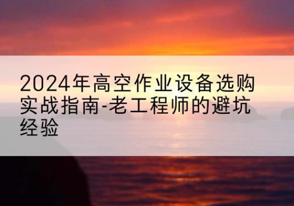 连城高空作业升降机厂家推荐-2024年高空作业设备选购实战指南-老工程师的避坑经验