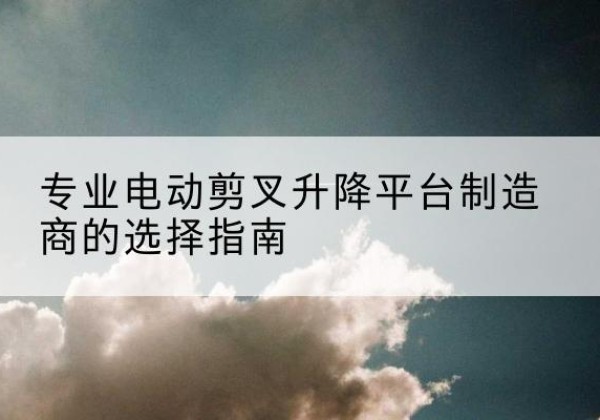 连城电动剪叉升降平台厂家-专业电动剪叉升降平台制造商的选择指南