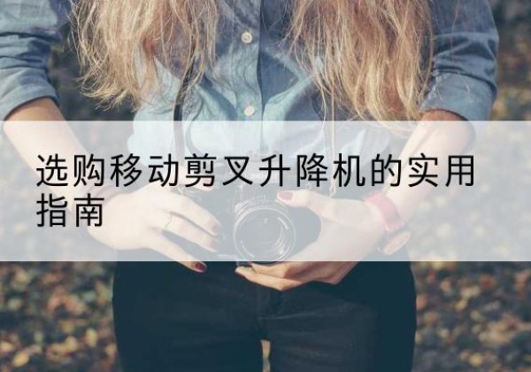 连城移动剪叉升降机怎么选-选购移动剪叉升降机的实用指南